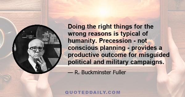 Doing the right things for the wrong reasons is typical of humanity. Precession - not conscious planning - provides a productive outcome for misguided political and military campaigns.