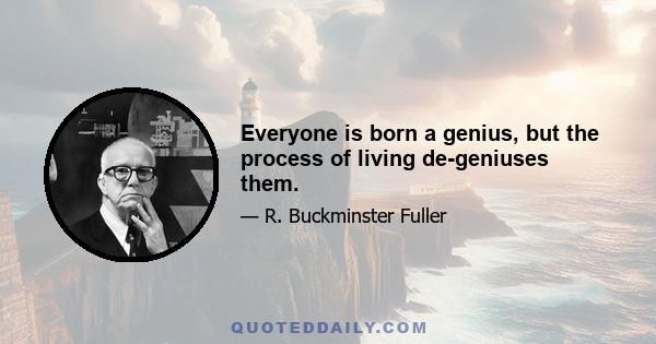 Everyone is born a genius, but the process of living de-geniuses them.