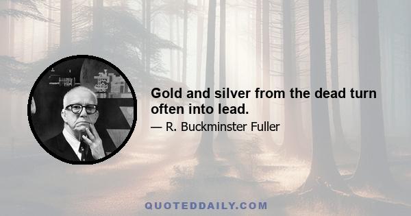 Gold and silver from the dead turn often into lead.