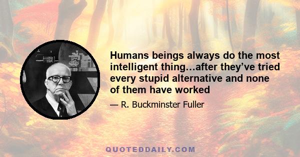 Humans beings always do the most intelligent thing…after they’ve tried every stupid alternative and none of them have worked