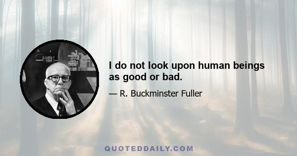 I do not look upon human beings as good or bad.