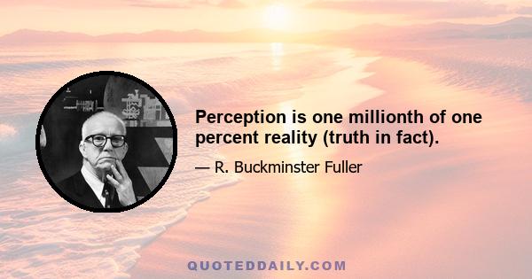 Perception is one millionth of one percent reality (truth in fact).