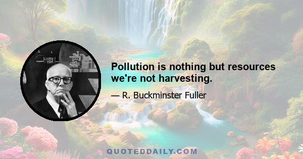 Pollution is nothing but resources we're not harvesting.