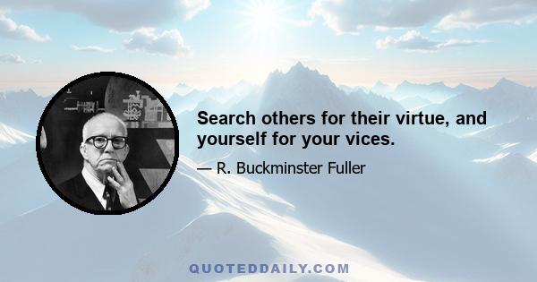 Search others for their virtue, and yourself for your vices.