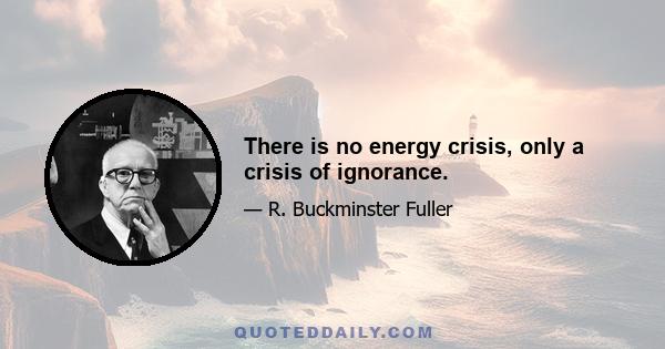 There is no energy crisis, only a crisis of ignorance.