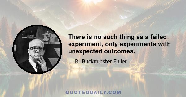 There is no such thing as a failed experiment, only experiments with unexpected outcomes.