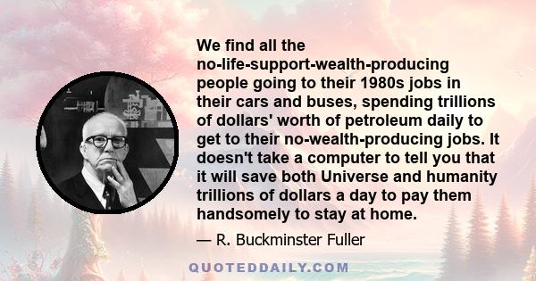 We find all the no-life-support-wealth-producing people going to their 1980s jobs in their cars and buses, spending trillions of dollars' worth of petroleum daily to get to their no-wealth-producing jobs. It doesn't