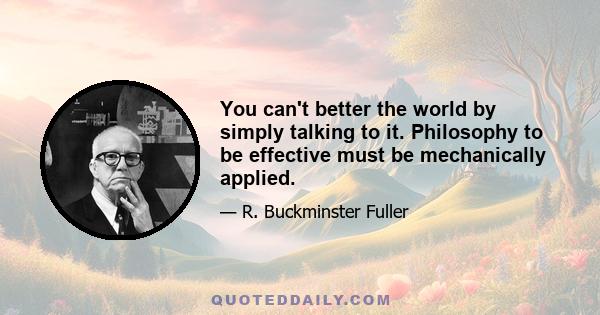 You can't better the world by simply talking to it. Philosophy to be effective must be mechanically applied.