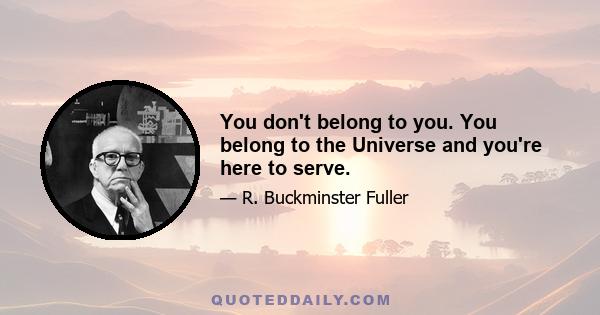 You don't belong to you. You belong to the Universe and you're here to serve.