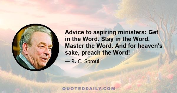 Advice to aspiring ministers: Get in the Word. Stay in the Word. Master the Word. And for heaven's sake, preach the Word!