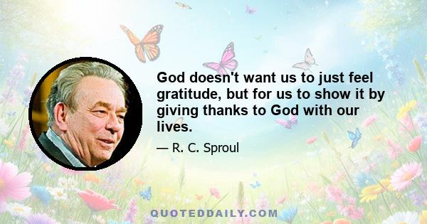 God doesn't want us to just feel gratitude, but for us to show it by giving thanks to God with our lives.