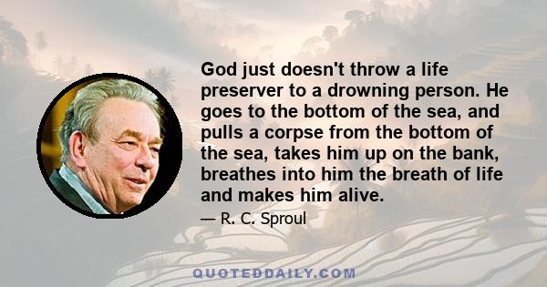 God just doesn't throw a life preserver to a drowning person. He goes to the bottom of the sea, and pulls a corpse from the bottom of the sea, takes him up on the bank, breathes into him the breath of life and makes him 