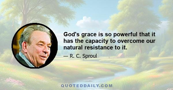 God's grace is so powerful that it has the capacity to overcome our natural resistance to it.