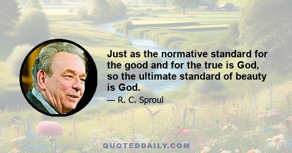 Just as the normative standard for the good and for the true is God, so the ultimate standard of beauty is God.