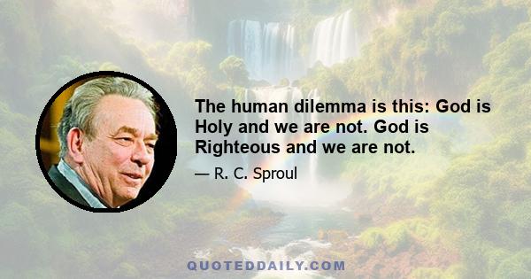 The human dilemma is this: God is Holy and we are not. God is Righteous and we are not.