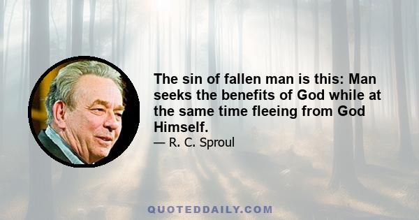 The sin of fallen man is this: Man seeks the benefits of God while at the same time fleeing from God Himself.