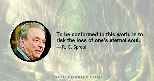 To be conformed to this world is to risk the loss of one’s eternal soul.