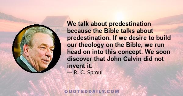 We talk about predestination because the Bible talks about predestination. If we desire to build our theology on the Bible, we run head on into this concept. We soon discover that John Calvin did not invent it.