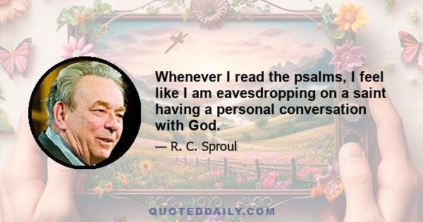 Whenever I read the psalms, I feel like I am eavesdropping on a saint having a personal conversation with God.