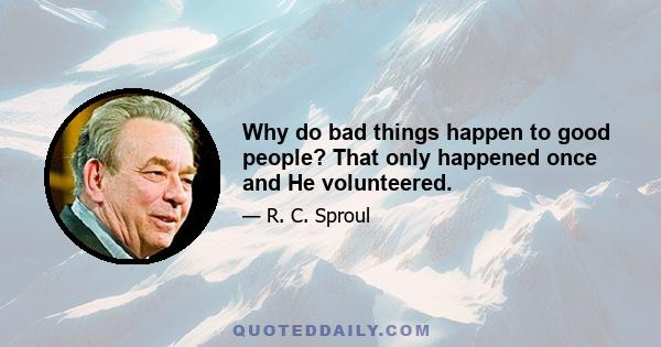 Why do bad things happen to good people? That only happened once and He volunteered.