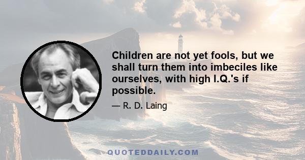 Children are not yet fools, but we shall turn them into imbeciles like ourselves, with high I.Q.'s if possible.