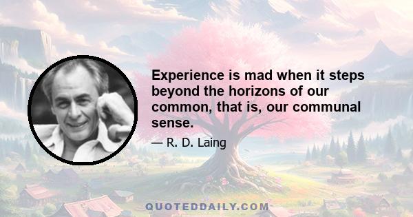 Experience is mad when it steps beyond the horizons of our common, that is, our communal sense.