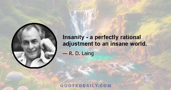 Insanity - a perfectly rational adjustment to an insane world.