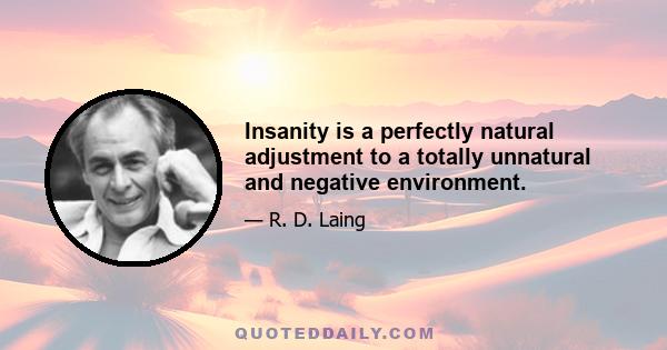 Insanity is a perfectly natural adjustment to a totally unnatural and negative environment.