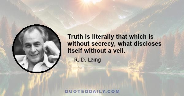 Truth is literally that which is without secrecy, what discloses itself without a veil.