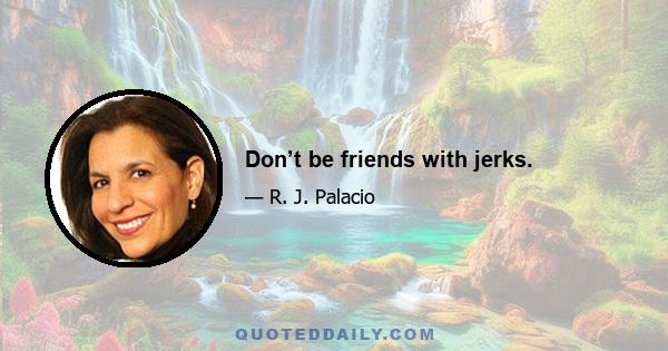 Don’t be friends with jerks.