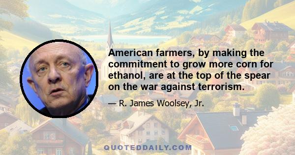 American farmers, by making the commitment to grow more corn for ethanol, are at the top of the spear on the war against terrorism.