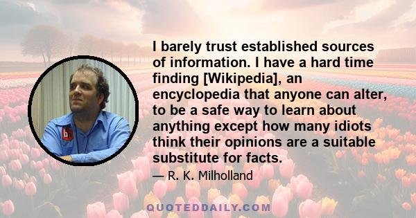 I barely trust established sources of information. I have a hard time finding [Wikipedia], an encyclopedia that anyone can alter, to be a safe way to learn about anything except how many idiots think their opinions are