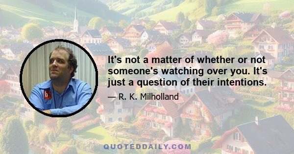 It's not a matter of whether or not someone's watching over you. It's just a question of their intentions.