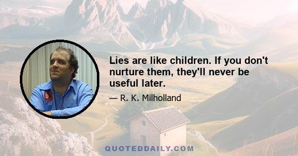 Lies are like children. If you don't nurture them, they'll never be useful later.