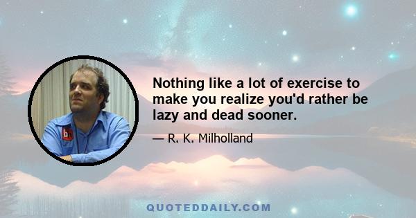 Nothing like a lot of exercise to make you realize you'd rather be lazy and dead sooner.