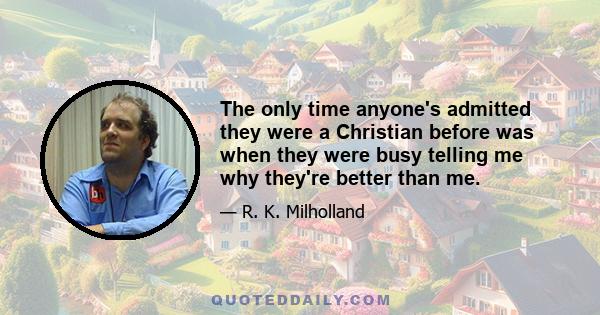 The only time anyone's admitted they were a Christian before was when they were busy telling me why they're better than me.