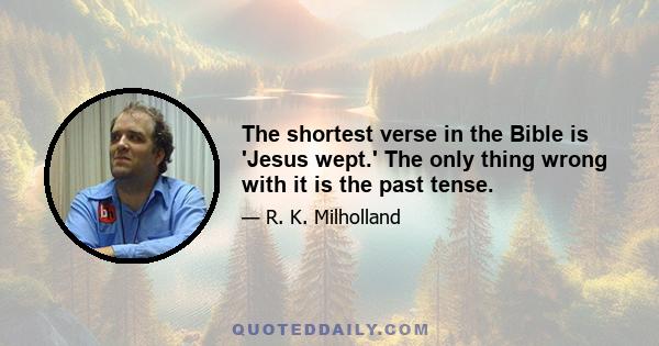 The shortest verse in the Bible is 'Jesus wept.' The only thing wrong with it is the past tense.