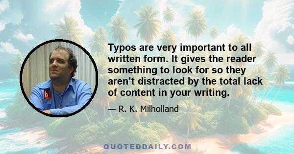 Typos are very important to all written form. It gives the reader something to look for so they aren’t distracted by the total lack of content in your writing.