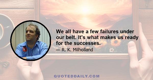 We all have a few failures under our belt. It's what makes us ready for the successes.