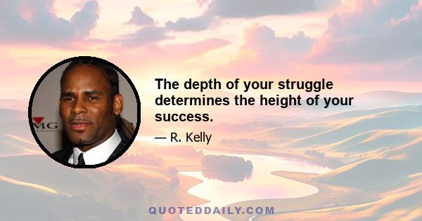 The depth of your struggle determines the height of your success.