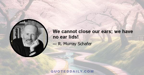 We cannot close our ears; we have no ear lids!