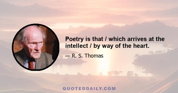 Poetry is that / which arrives at the intellect / by way of the heart.