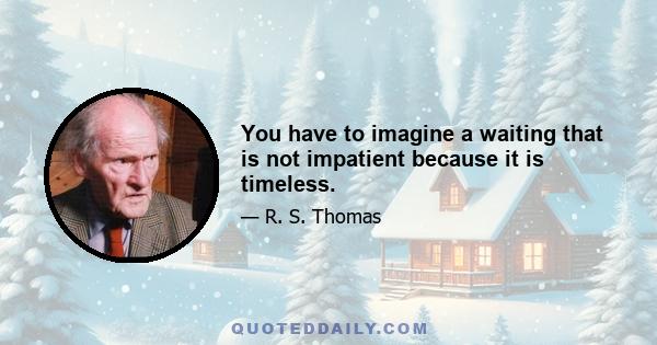 You have to imagine a waiting that is not impatient because it is timeless.