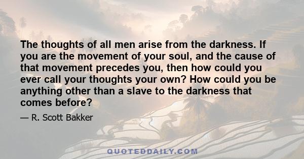 The thoughts of all men arise from the darkness. If you are the movement of your soul, and the cause of that movement precedes you, then how could you ever call your thoughts your own? How could you be anything other