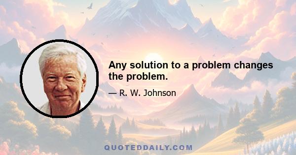 Any solution to a problem changes the problem.