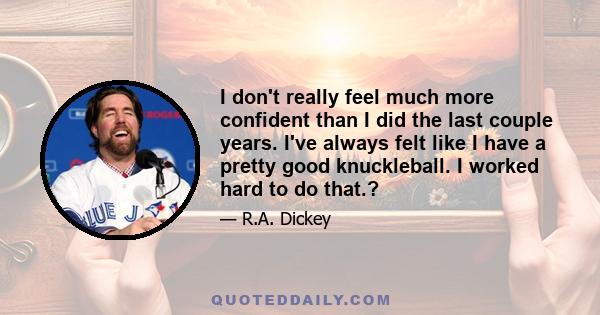 I don't really feel much more confident than I did the last couple years. I've always felt like I have a pretty good knuckleball. I worked hard to do that.?