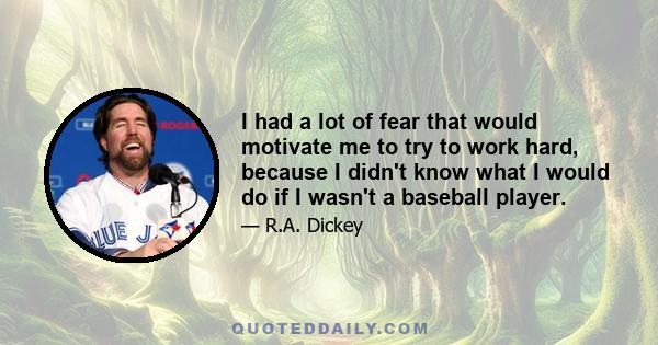 I had a lot of fear that would motivate me to try to work hard, because I didn't know what I would do if I wasn't a baseball player.