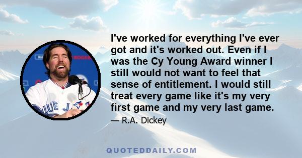 I've worked for everything I've ever got and it's worked out. Even if I was the Cy Young Award winner I still would not want to feel that sense of entitlement. I would still treat every game like it's my very first game 