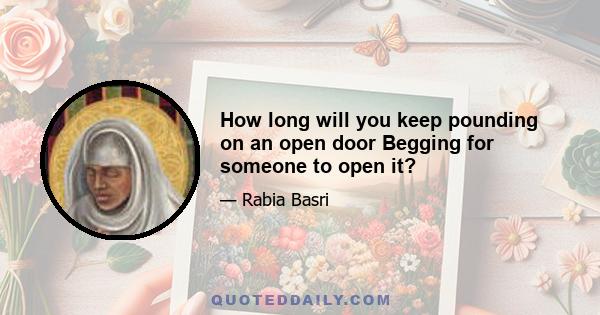 How long will you keep pounding on an open door Begging for someone to open it?