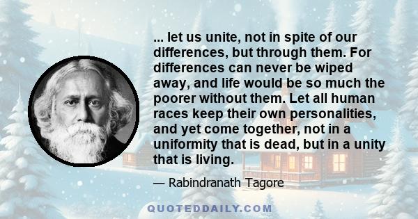 ... let us unite, not in spite of our differences, but through them. For differences can never be wiped away, and life would be so much the poorer without them. Let all human races keep their own personalities, and yet